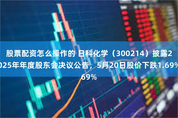 股票配资怎么操作的 日科化学（300214）披露2025年年度股东会决议公告，5月20日股价下跌1.69%
