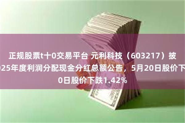 正规股票t十0交易平台 元利科技(603217)披露调整2025年度利润分配现金分红总额公告,5月20日股价下跌1.42%