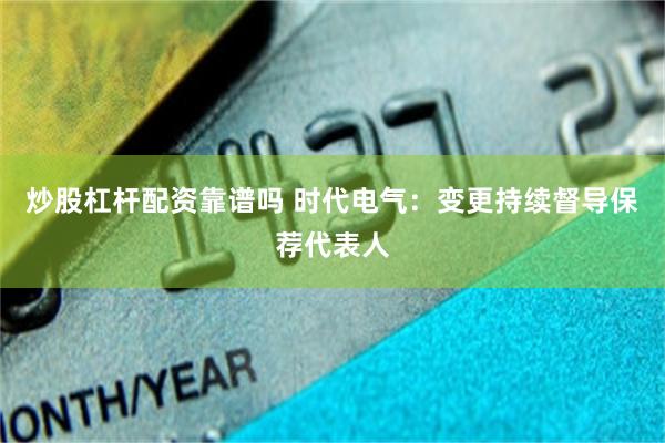 炒股杠杆配资靠谱吗 时代电气：变更持续督导保荐代表人