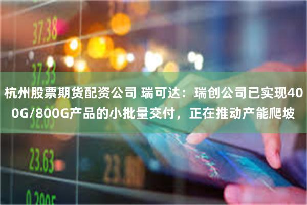杭州股票期货配资公司 瑞可达：瑞创公司已实现400G/800G产品的小批量交付，正在推动产能爬坡
