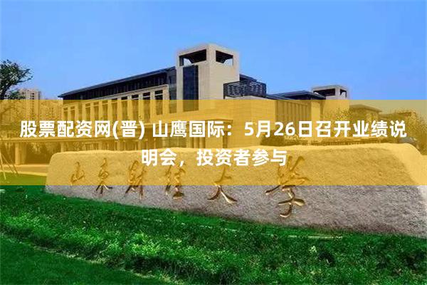 股票配资网(晋) 山鹰国际:5月26日召开业绩说明会,投资者参与