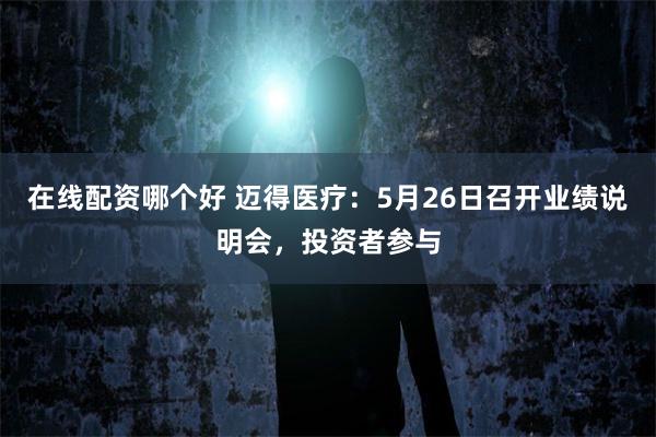 在线配资哪个好 迈得医疗：5月26日召开业绩说明会，投资者参与