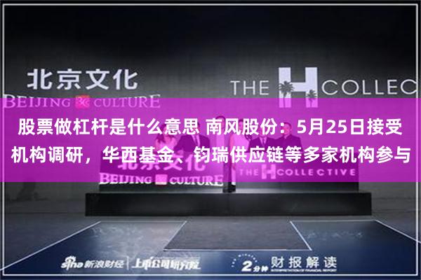 股票做杠杆是什么意思 南风股份：5月25日接受机构调研，华西基金、钧瑞供应链等多家机构参与