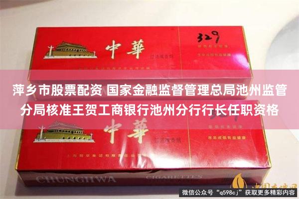 萍乡市股票配资 国家金融监督管理总局池州监管分局核准王贺工商银行池州分行行长任职资格