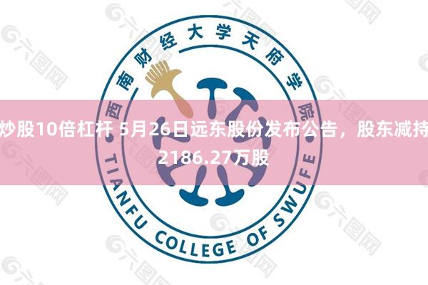 炒股10倍杠杆 5月26日远东股份发布公告，股东减持2186.27万股