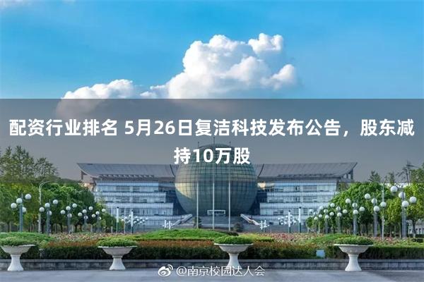 配资行业排名 5月26日复洁科技发布公告，股东减持10万股