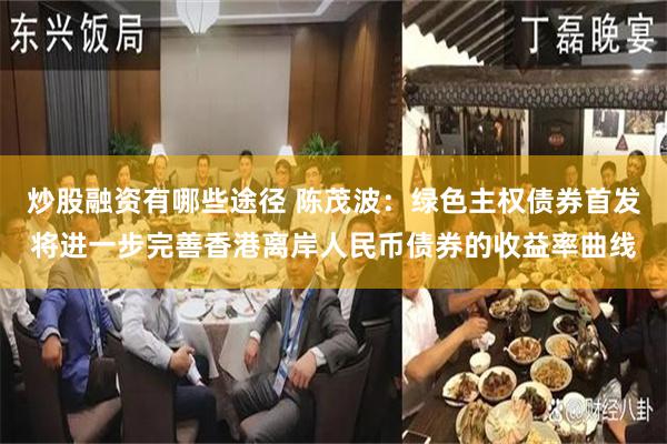 炒股融资有哪些途径 陈茂波:绿色主权债券首发将进一步完善香港离岸人民币债券的收益率曲线