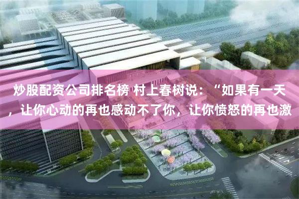 炒股配资公司排名榜 村上春树说:“如果有一天,让你心动的再也感动不了你,让你愤怒的再也激