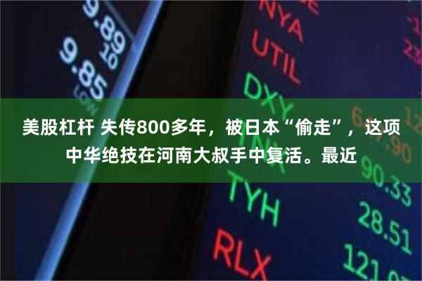美股杠杆 失传800多年,被日本“偷走”,这项中华绝技在河南大叔手中复活。最近