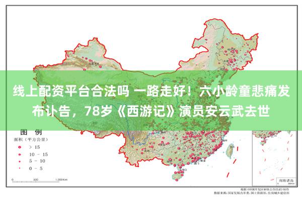 线上配资平台合法吗 一路走好！六小龄童悲痛发布讣告，78岁《西游记》演员安云武去世
