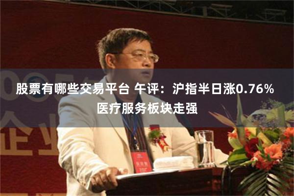 股票有哪些交易平台 午评：沪指半日涨0.76% 医疗服务板块走强