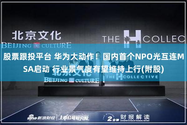 股票跟投平台 华为大动作！国内首个NPO光互连MSA启动 行业景气度有望维持上行(附股)