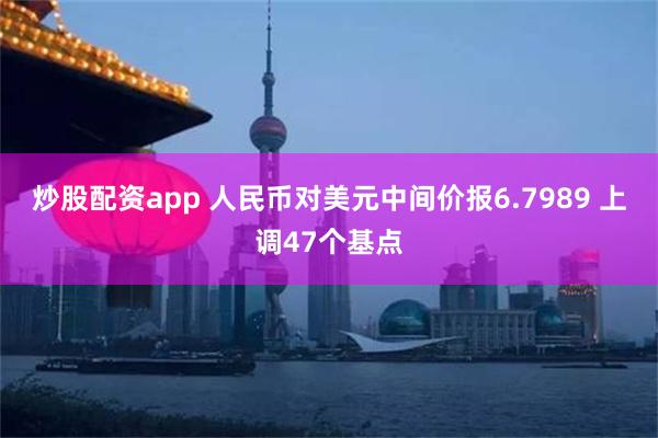 炒股配资app 人民币对美元中间价报6.7989 上调47个基点