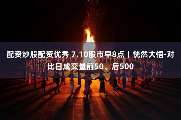 配资炒股配资优秀 7.10股市早8点丨恍然大悟·对比日成交量前50、后500
