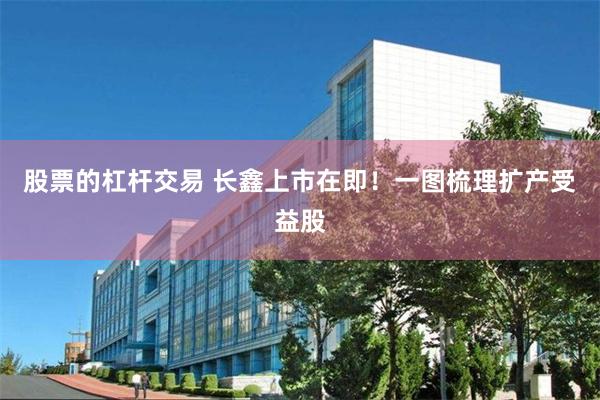 股票的杠杆交易 长鑫上市在即！一图梳理扩产受益股