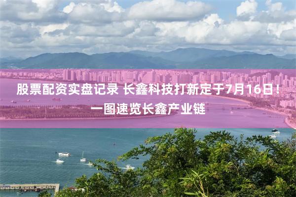 股票配资实盘记录 长鑫科技打新定于7月16日!一图速览长鑫产业链