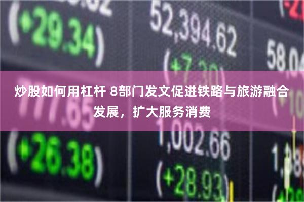 炒股如何用杠杆 8部门发文促进铁路与旅游融合发展，扩大服务消费