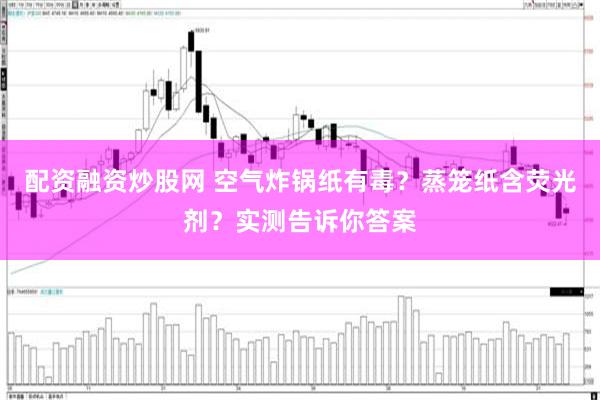 配资融资炒股网 空气炸锅纸有毒?蒸笼纸含荧光剂?实测告诉你答案