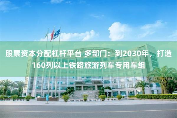 股票资本分配杠杆平台 多部门：到2030年，打造160列以上铁路旅游列车专用车组