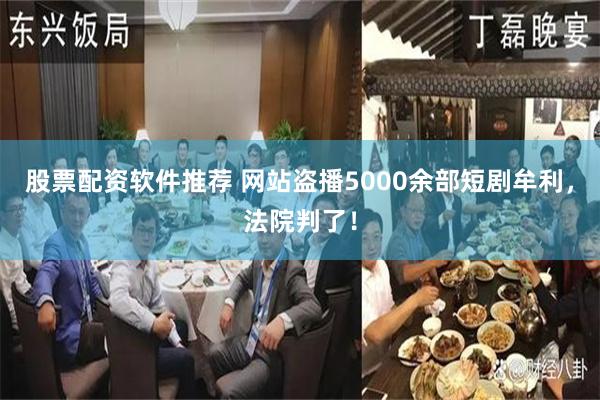 股票配资软件推荐 网站盗播5000余部短剧牟利,法院判了!