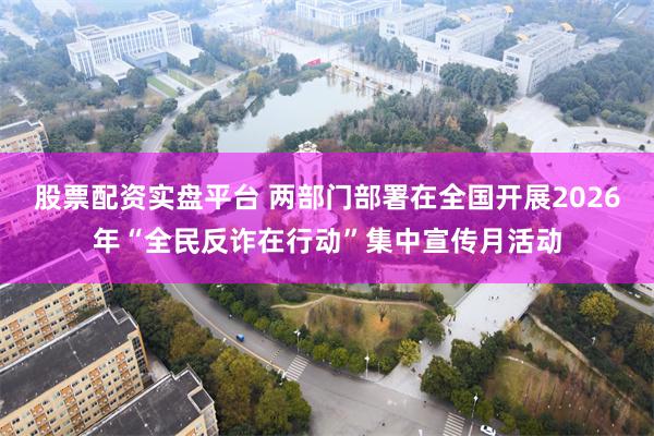 股票配资实盘平台 两部门部署在全国开展2026年“全民反诈在行动”集中宣传月活动