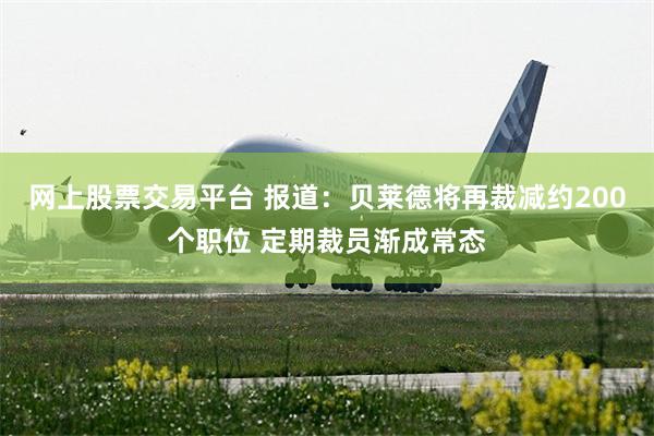 网上股票交易平台 报道：贝莱德将再裁减约200个职位 定期裁员渐成常态
