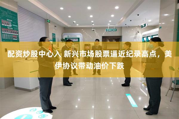 配资炒股中心入 新兴市场股票逼近纪录高点，美伊协议带动油价下跌