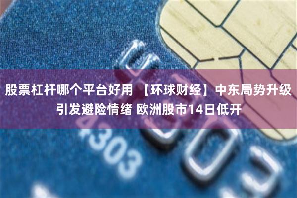股票杠杆哪个平台好用 【环球财经】中东局势升级引发避险情绪 欧洲股市14日低开