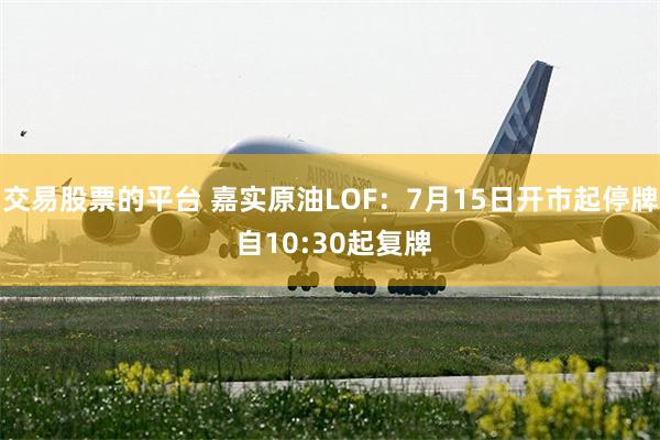 交易股票的平台 嘉实原油LOF：7月15日开市起停牌 自10:30起复牌
