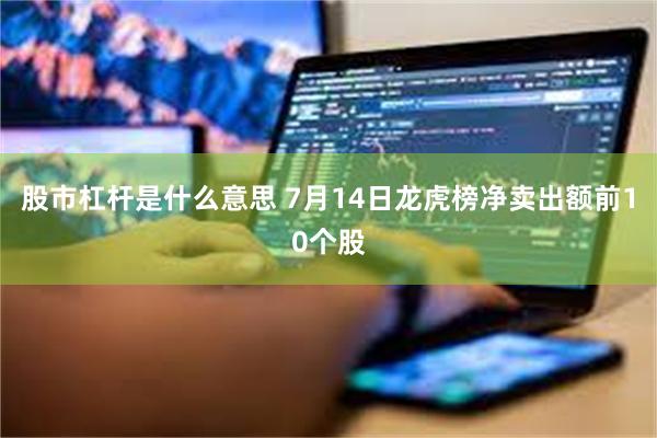 股市杠杆是什么意思 7月14日龙虎榜净卖出额前10个股