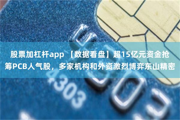 股票加杠杆app 【数据看盘】超15亿元资金抢筹PCB人气股，多家机构和外资激烈博弈东山精密