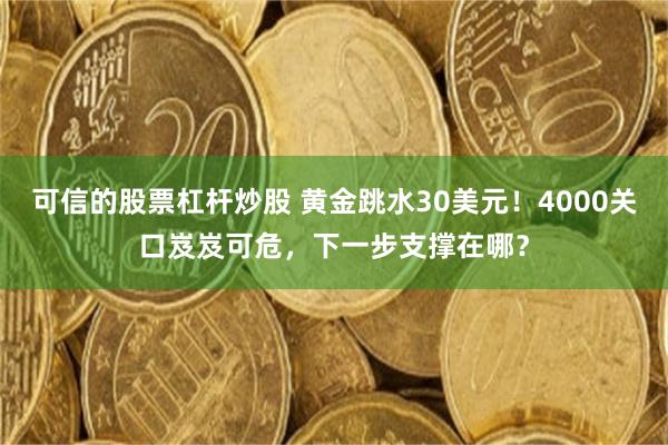 可信的股票杠杆炒股 黄金跳水30美元！4000关口岌岌可危，下一步支撑在哪？