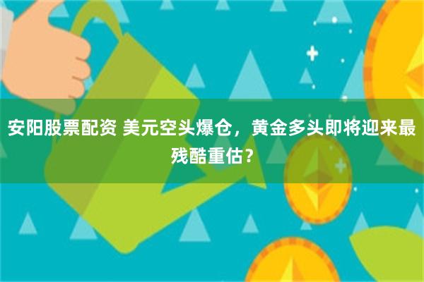 安阳股票配资 美元空头爆仓，黄金多头即将迎来最残酷重估？