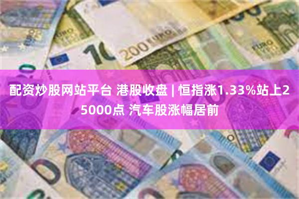 配资炒股网站平台 港股收盘 | 恒指涨1.33%站上25000点 汽车股涨幅居前