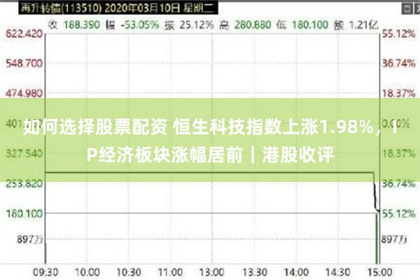 如何选择股票配资 恒生科技指数上涨1.98%，IP经济板块涨幅居前｜港股收评