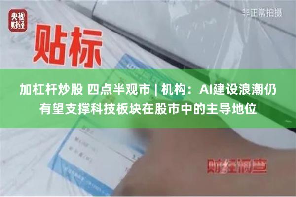 加杠杆炒股 四点半观市 | 机构：AI建设浪潮仍有望支撑科技板块在股市中的主导地位