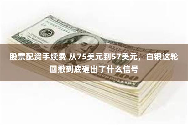 股票配资手续费 从75美元到57美元,白银这轮回撤到底砸出了什么信号