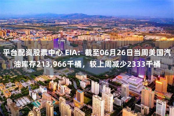 平台配资股票中心 EIA：截至06月26日当周美国汽油库存213,966千桶，较上周减少2333千桶