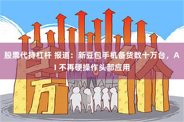 股票代持杠杆 报道:新豆包手机备货数十万台,AI 不再硬操作头部应用