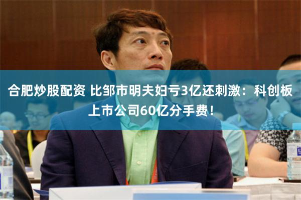 合肥炒股配资 比邹市明夫妇亏3亿还刺激:科创板上市公司60亿分手费!