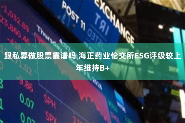 跟私募做股票靠谱吗 海正药业伦交所ESG评级较上年维持B+