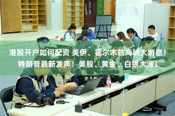 港股开户如何配资 美伊、霍尔木兹海峡大消息！特朗普最新发声！美股、黄金、白银大涨！