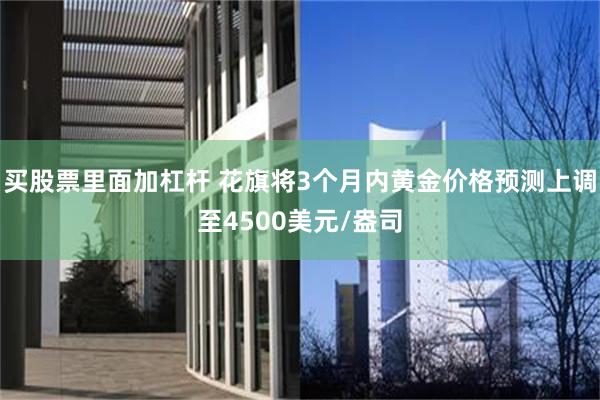 买股票里面加杠杆 花旗将3个月内黄金价格预测上调至4500美元/盎司