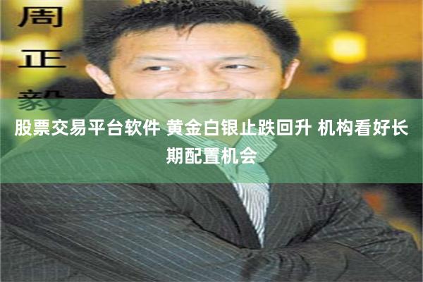 股票交易平台软件 黄金白银止跌回升 机构看好长期配置机会