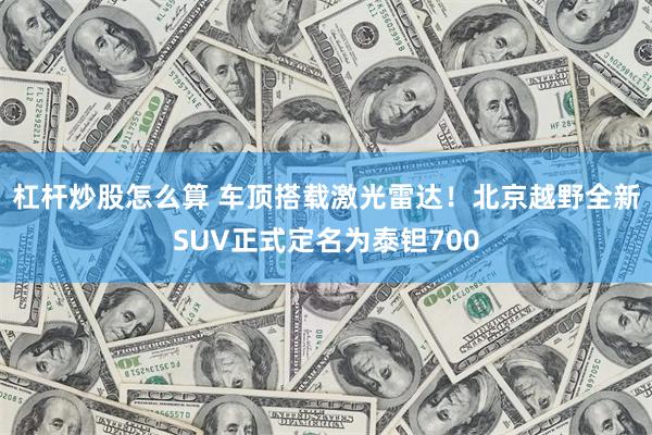 杠杆炒股怎么算 车顶搭载激光雷达！北京越野全新SUV正式定名为泰钽700