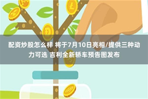 配资炒股怎么样 将于7月10日亮相/提供三种动力可选 吉利全新轿车预告图发布