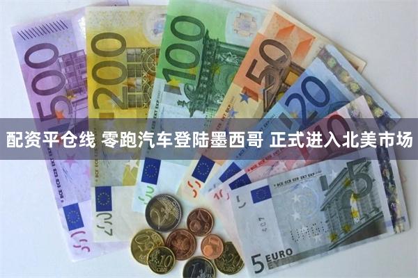 配资平仓线 零跑汽车登陆墨西哥 正式进入北美市场