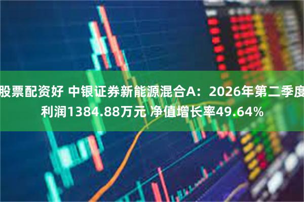 股票配资好 中银证券新能源混合A：2026年第二季度利润1384.88万元 净值增长率49.64%