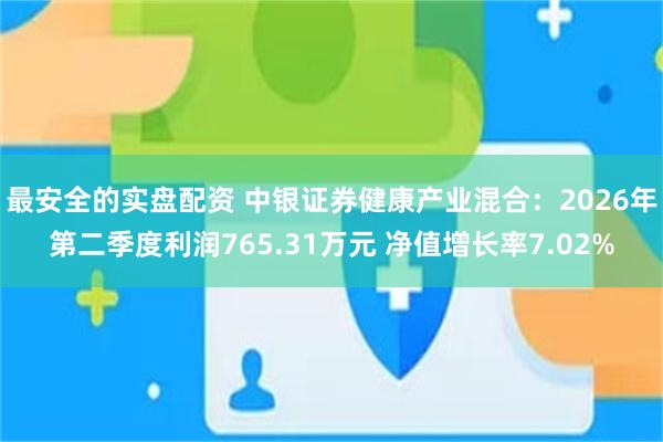 最安全的实盘配资 中银证券健康产业混合：2026年第二季度利润765.31万元 净值增长率7.02%