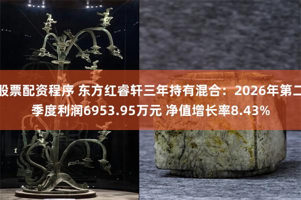 股票配资程序 东方红睿轩三年持有混合：2026年第二季度利润6953.95万元 净值增长率8.43%